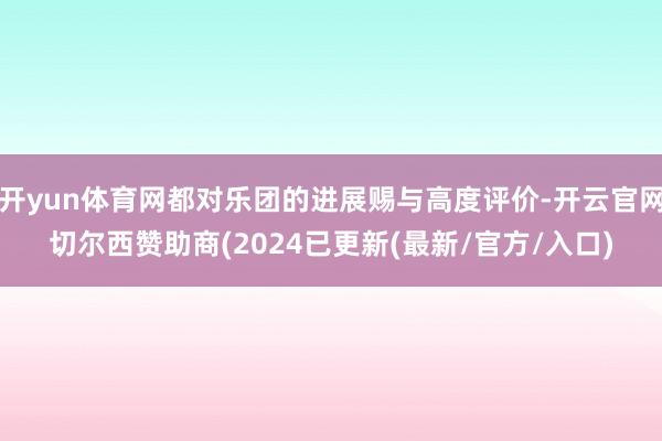 开yun体育网都对乐团的进展赐与高度评价-开云官网切尔西赞助商(2024已更新(最新/官方/入口)