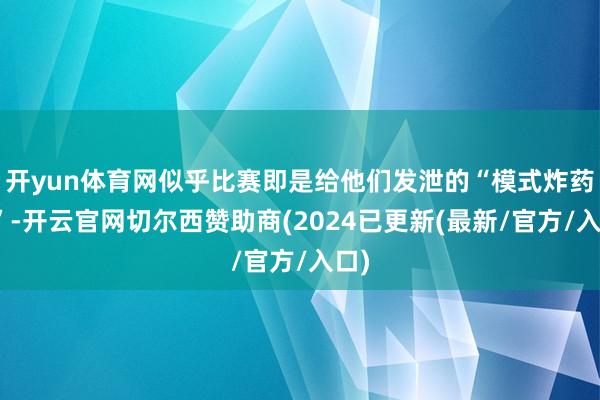 开yun体育网似乎比赛即是给他们发泄的“模式炸药桶”-开云官网切尔西赞助商(2024已更新(最新/官方/入口)