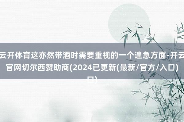 云开体育这亦然带酒时需要重视的一个遑急方面-开云官网切尔西赞助商(2024已更新(最新/官方/入口)