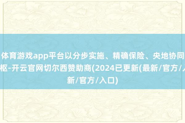 体育游戏app平台以分步实施、精确保险、央地协同为中枢-开云官网切尔西赞助商(2024已更新(最新/官方/入口)