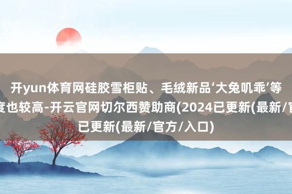 开yun体育网硅胶雪柜贴、毛绒新品‘大兔叽乖’等家具的热度也较高-开云官网切尔西赞助商(2024已更新(最新/官方/入口)