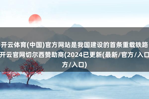 开云体育(中国)官方网站是我国建设的首条重载铁路-开云官网切尔西赞助商(2024已更新(最新/官方/入口)