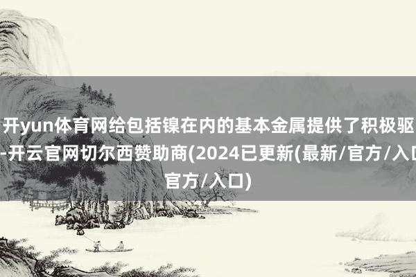 开yun体育网给包括镍在内的基本金属提供了积极驱动-开云官网切尔西赞助商(2024已更新(最新/官方/入口)