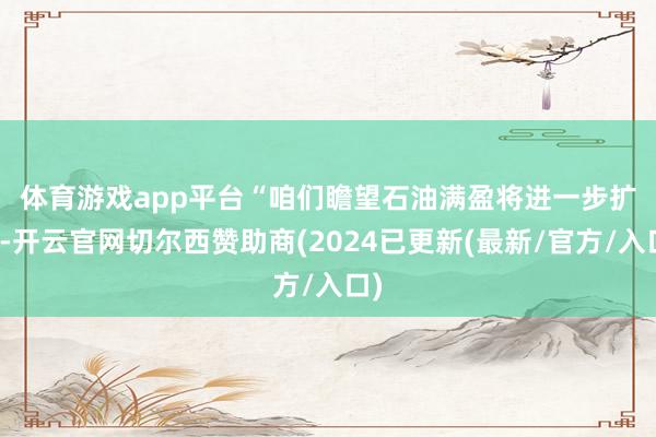 体育游戏app平台  “咱们瞻望石油满盈将进一步扩大-开云官网切尔西赞助商(2024已更新(最新/官方/入口)