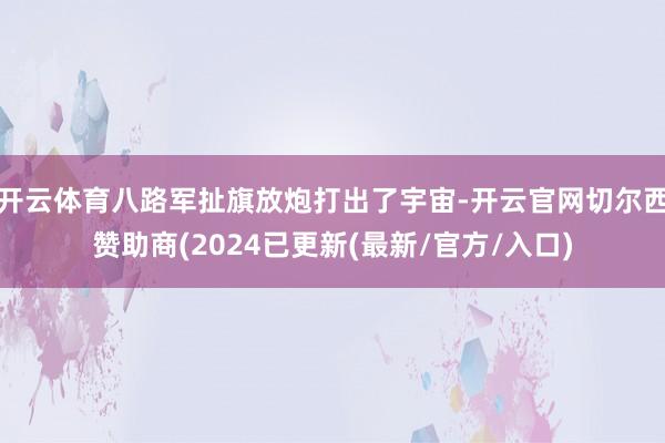 开云体育八路军扯旗放炮打出了宇宙-开云官网切尔西赞助商(2024已更新(最新/官方/入口)