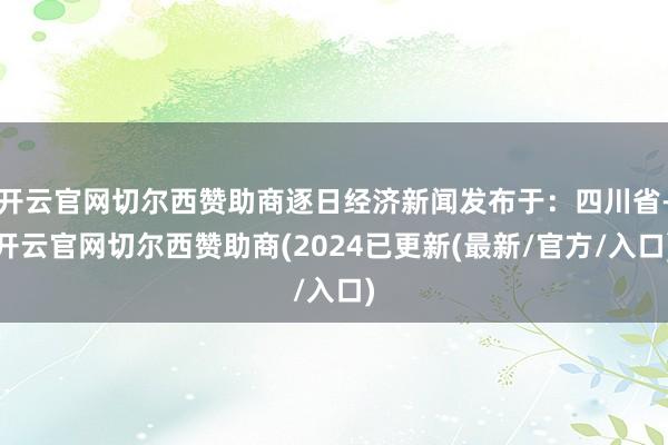 开云官网切尔西赞助商逐日经济新闻发布于:四川省-开云官网切尔西赞助商(2024已更新(最新/官方/入口)