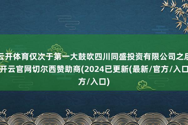 云开体育仅次于第一大鼓吹四川同盛投资有限公司之后-开云官网切尔西赞助商(2024已更新(最新/官方/入口)