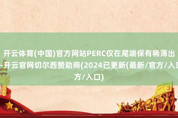 开云体育(中国)官方网站PERC仅在尾端保有稀薄出货-开云官网切尔西赞助商(2024已更新(最新/官方/入口)