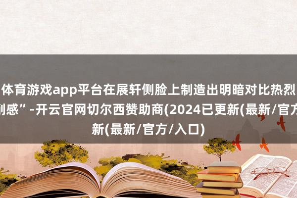 体育游戏app平台在展轩侧脸上制造出明暗对比热烈的“刀削感”-开云官网切尔西赞助商(2024已更新(最新/官方/入口)