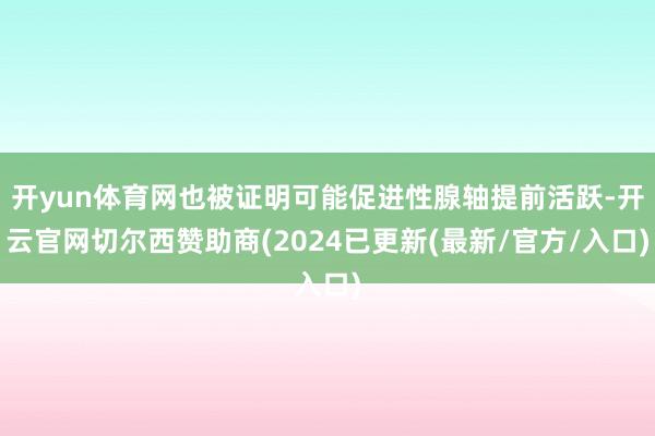 开yun体育网也被证明可能促进性腺轴提前活跃-开云官网切尔西赞助商(2024已更新(最新/官方/入口)