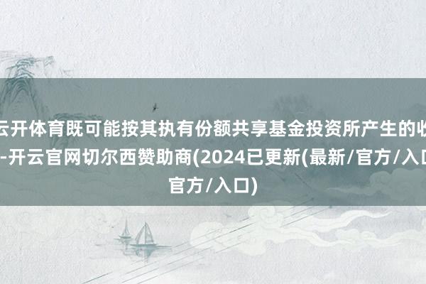 云开体育既可能按其执有份额共享基金投资所产生的收益-开云官网切尔西赞助商(2024已更新(最新/官方/入口)