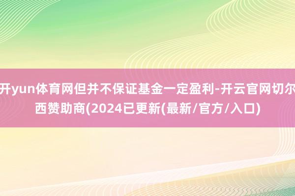开yun体育网但并不保证基金一定盈利-开云官网切尔西赞助商(2024已更新(最新/官方/入口)