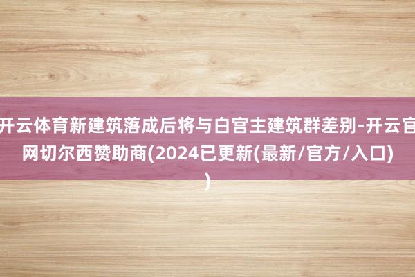 开云体育新建筑落成后将与白宫主建筑群差别-开云官网切尔西赞助商(2024已更新(最新/官方/入口)
