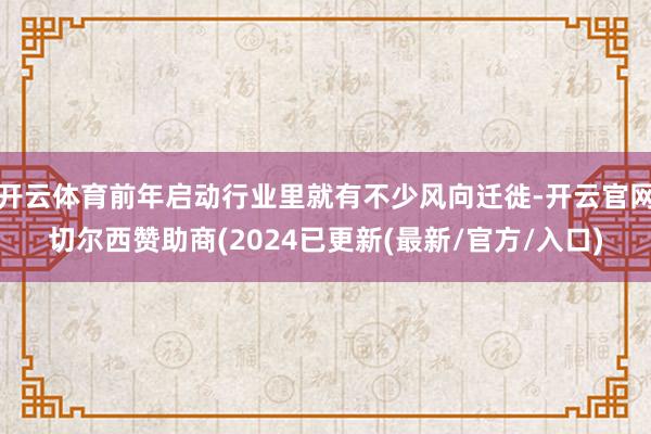 开云体育前年启动行业里就有不少风向迁徙-开云官网切尔西赞助商(2024已更新(最新/官方/入口)