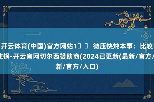 开云体育(中国)官方网站1️⃣ 微压快炖本事:比较传统炖锅-开云官网切尔西赞助商(2024已更新(最新/官方/入口)