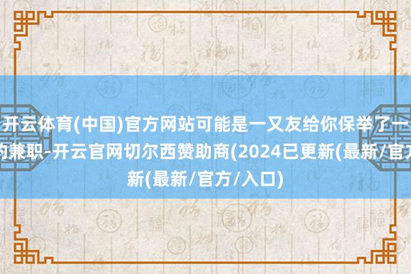 开云体育(中国)官方网站可能是一又友给你保举了一个靠谱的兼职-开云官网切尔西赞助商(2024已更新(最新/官方/入口)