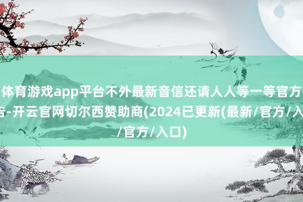 体育游戏app平台不外最新音信还请人人等一等官方公告-开云官网切尔西赞助商(2024已更新(最新/官方/入口)