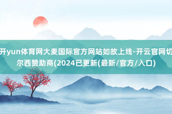 开yun体育网大麦国际官方网站如故上线-开云官网切尔西赞助商(2024已更新(最新/官方/入口)