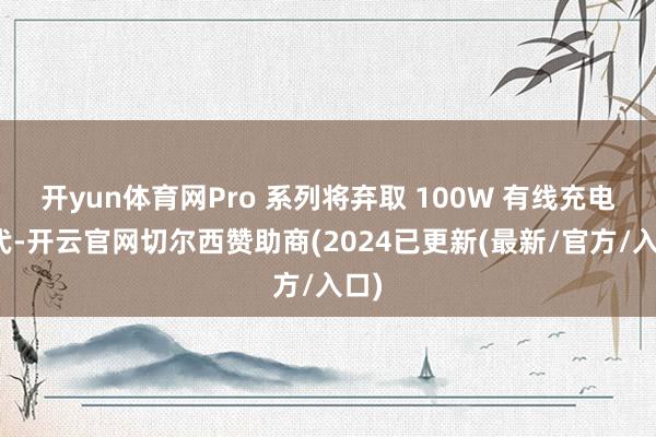 开yun体育网Pro 系列将弃取 100W 有线充电时代-开云官网切尔西赞助商(2024已更新(最新/官方/入口)