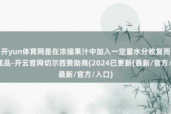 开yun体育网是在浓缩果汁中加入一定量水分收复而成的成品-开云官网切尔西赞助商(2024已更新(最新/官方/入口)