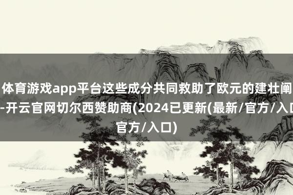 体育游戏app平台这些成分共同救助了欧元的建壮阐发-开云官网切尔西赞助商(2024已更新(最新/官方/入口)