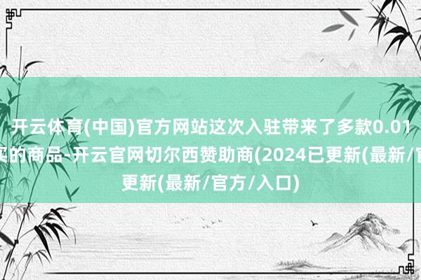 开云体育(中国)官方网站这次入驻带来了多款0.01元即可购买的商品-开云官网切尔西赞助商(2024已更新(最新/官方/入口)