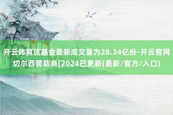 开云体育该基金最新成交量为28.34亿份-开云官网切尔西赞助商(2024已更新(最新/官方/入口)