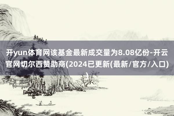 开yun体育网该基金最新成交量为8.08亿份-开云官网切尔西赞助商(2024已更新(最新/官方/入口)
