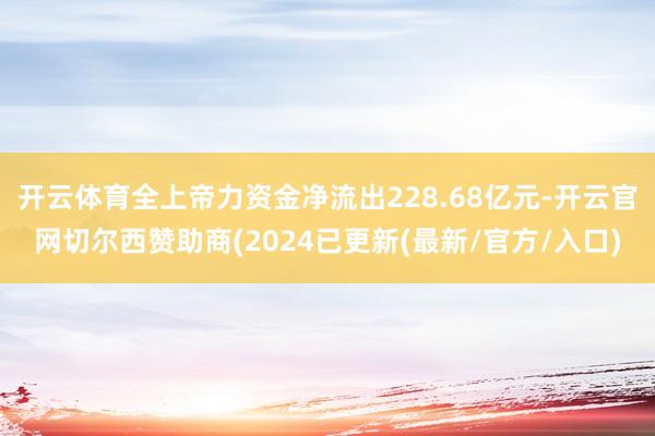 开云体育全上帝力资金净流出228.68亿元-开云官网切尔西赞助商(2024已更新(最新/官方/入口)