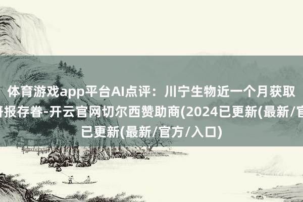 体育游戏app平台AI点评:川宁生物近一个月获取2份券商研报存眷-开云官网切尔西赞助商(2024已更新(最新/官方/入口)