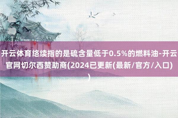 开云体育络续指的是硫含量低于0.5%的燃料油-开云官网切尔西赞助商(2024已更新(最新/官方/入口)