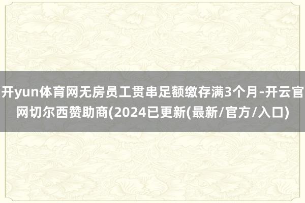 开yun体育网无房员工贯串足额缴存满3个月-开云官网切尔西赞助商(2024已更新(最新/官方/入口)