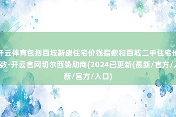 开云体育包括百城新建住宅价钱指数和百城二手住宅价钱指数-开云官网切尔西赞助商(2024已更新(最新/官方/入口)