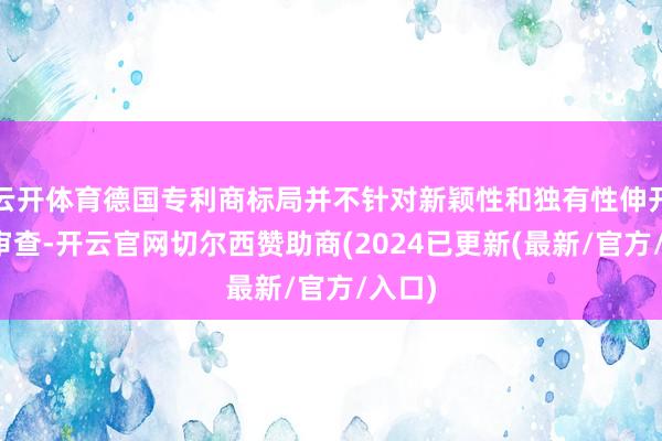 云开体育德国专利商标局并不针对新颖性和独有性伸开骨子审查-开云官网切尔西赞助商(2024已更新(最新/官方/入口)