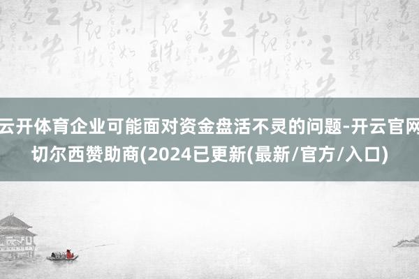 云开体育企业可能面对资金盘活不灵的问题-开云官网切尔西赞助商(2024已更新(最新/官方/入口)