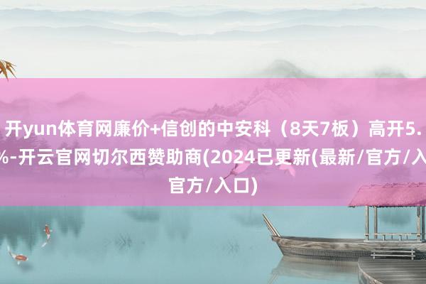 开yun体育网廉价+信创的中安科(8天7板)高开5.98%-开云官网切尔西赞助商(2024已更新(最新/官方/入口)