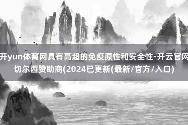 开yun体育网具有高超的免疫原性和安全性-开云官网切尔西赞助商(2024已更新(最新/官方/入口)