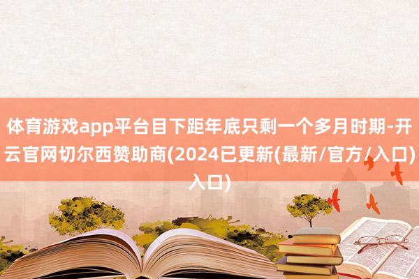 体育游戏app平台目下距年底只剩一个多月时期-开云官网切尔西赞助商(2024已更新(最新/官方/入口)