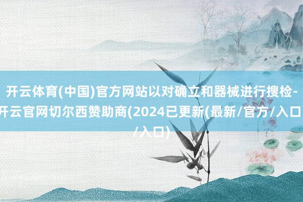 开云体育(中国)官方网站以对确立和器械进行搜检-开云官网切尔西赞助商(2024已更新(最新/官方/入口)