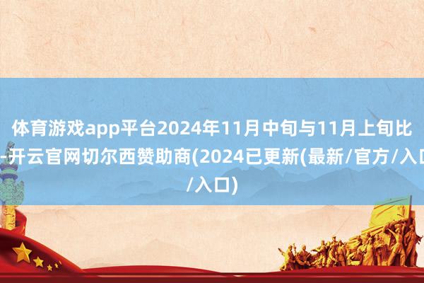 体育游戏app平台2024年11月中旬与11月上旬比拟-开云官网切尔西赞助商(2024已更新(最新/官方/入口)
