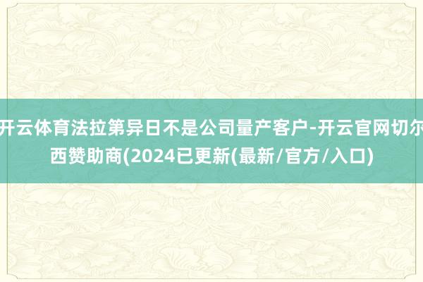 开云体育法拉第异日不是公司量产客户-开云官网切尔西赞助商(2024已更新(最新/官方/入口)