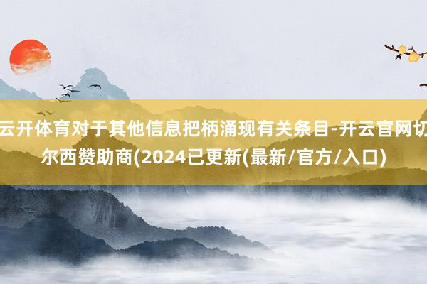 云开体育对于其他信息把柄涌现有关条目-开云官网切尔西赞助商(2024已更新(最新/官方/入口)