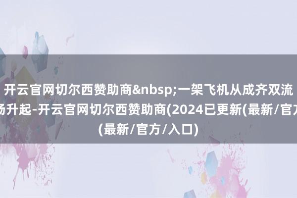 开云官网切尔西赞助商&nbsp;一架飞机从成齐双流外洋机场升起-开云官网切尔西赞助商(2024已更新(最新/官方/入口)