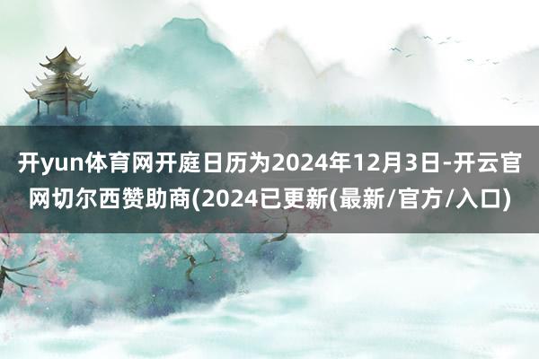 开yun体育网开庭日历为2024年12月3日-开云官网切尔西赞助商(2024已更新(最新/官方/入口)