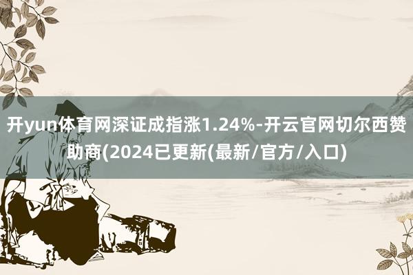 开yun体育网深证成指涨1.24%-开云官网切尔西赞助商(2024已更新(最新/官方/入口)