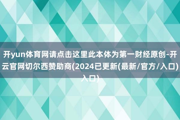 开yun体育网请点击这里此本体为第一财经原创-开云官网切尔西赞助商(2024已更新(最新/官方/入口)