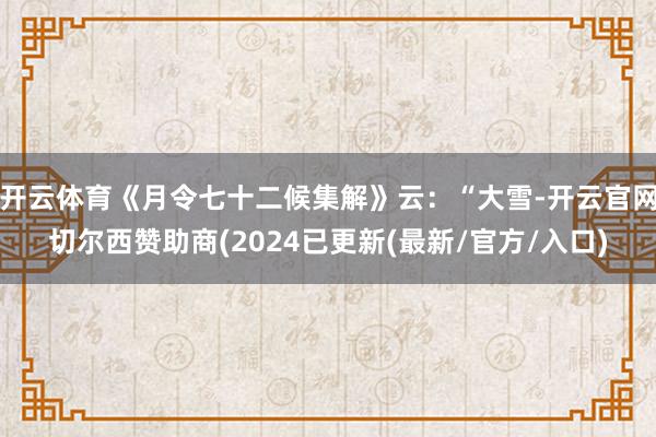 开云体育《月令七十二候集解》云：“大雪-开云官网切尔西赞助商(2024已更新(最新/官方/入口)