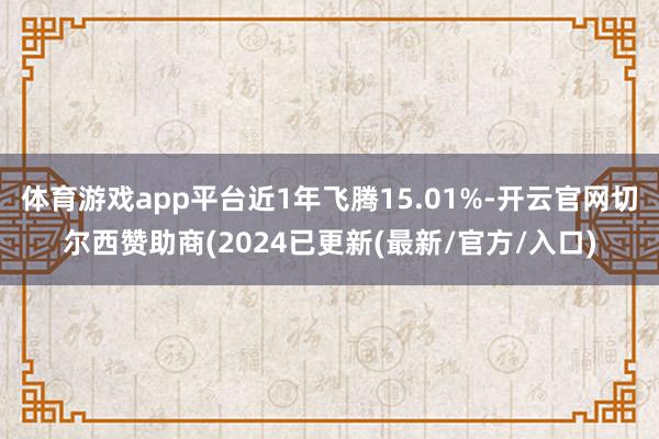 体育游戏app平台近1年飞腾15.01%-开云官网切尔西赞助商(2024已更新(最新/官方/入口)