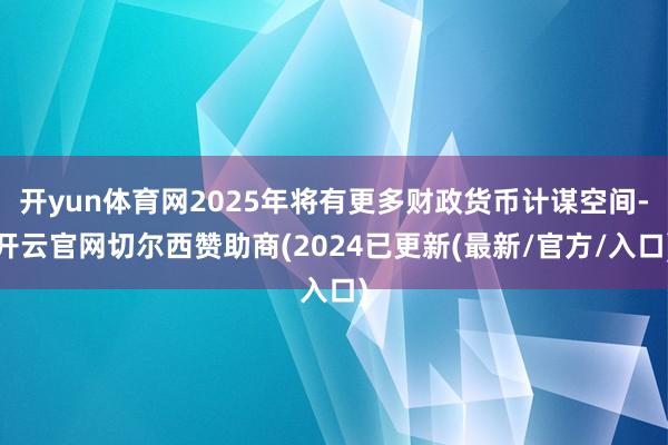 开yun体育网2025年将有更多财政货币计谋空间-开云官网切尔西赞助商(2024已更新(最新/官方/入口)
