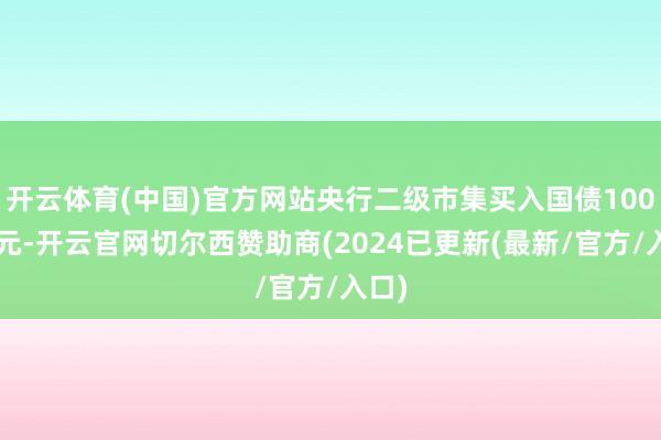 开云体育(中国)官方网站央行二级市集买入国债1000亿元-开云官网切尔西赞助商(2024已更新(最新/官方/入口)